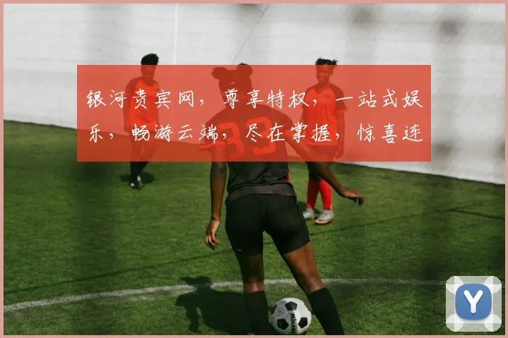 银河贵宾网，尊享特权，一站式娱乐，畅游云端，尽在掌握，惊喜连连，不容错过