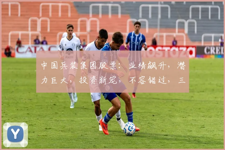 中国兵装集团股票：业绩飙升，潜力巨大，投资新宠，不容错过，三重亮点