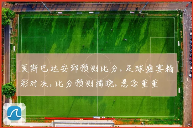 莫斯巴达安郅预测比分,足球盛宴精彩对决,比分预测揭晓,悬念重重