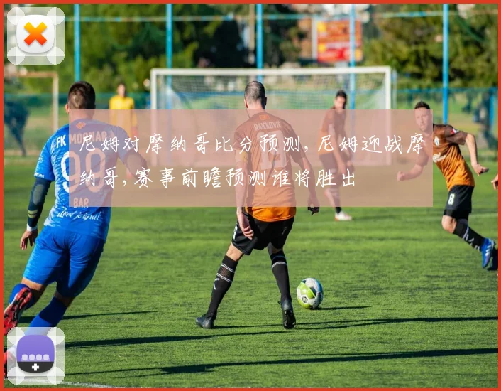 尼姆对摩纳哥比分预测,尼姆迎战摩纳哥,赛事前瞻预测谁将胜出